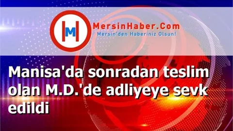 Manisa'da sonradan teslim olan M.D.'de adliyeye sevk edildi