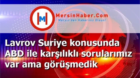 Lavrov Suriye konusunda ABD ile karşılıklı sorularımız var ama görüşmedik