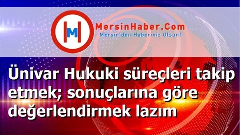 Ünivar Hukuki süreçleri takip etmek; sonuçlarına göre değerlendirmek lazım