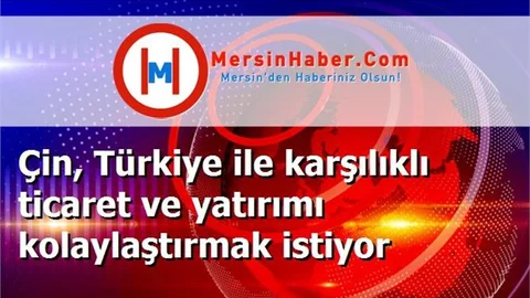 Çin, Türkiye ile karşılıklı ticaret ve yatırımı kolaylaştırmak istiyor