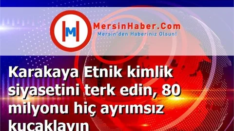 Karakaya Etnik kimlik siyasetini terk edin, 80 milyonu hiç ayrımsız kucaklayın