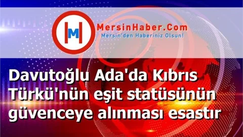 Davutoğlu Ada'da Kıbrıs Türkü'nün eşit statüsünün güvenceye alınması esastır