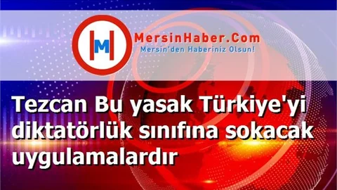 Tezcan Bu yasak Türkiye'yi diktatörlük sınıfına sokacak uygulamalardır