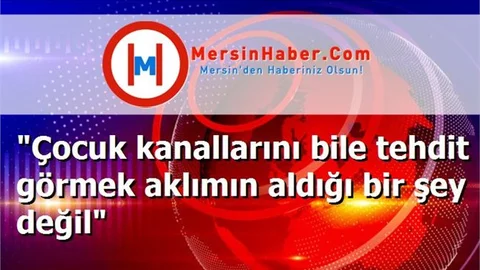 "Çocuk kanallarını bile tehdit görmek aklımın aldığı bir şey değil"