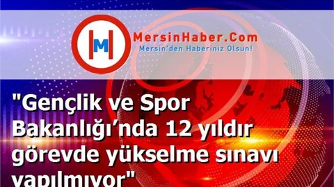 "Gençlik ve Spor Bakanlığı’nda 12 yıldır görevde yükselme sınavı yapılmıyor"