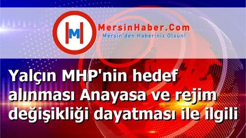 Yalçın MHP'nin hedef alınması Anayasa ve rejim değişikliği dayatması ile ilgili
