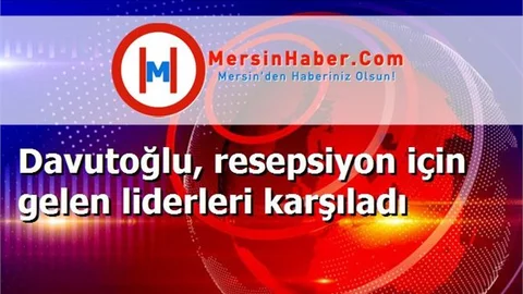Davutoğlu, resepsiyon için gelen liderleri karşıladı