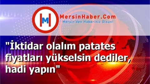 "İktidar olalım patates fiyatları yükselsin dediler, hadi yapın"