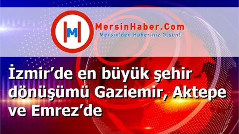 İzmir’de en büyük şehir dönüşümü Gaziemir, Aktepe ve Emrez’de