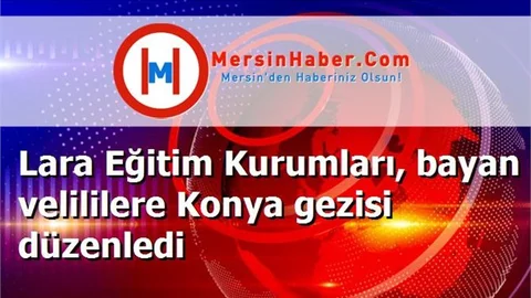Lara Eğitim Kurumları, bayan velililere Konya gezisi düzenledi