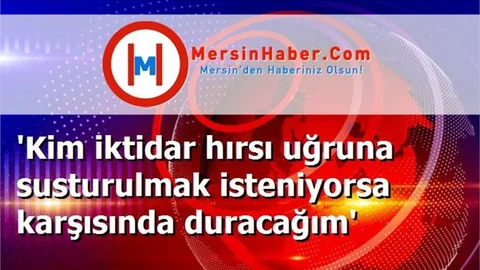 'Kim iktidar hırsı uğruna susturulmak isteniyorsa karşısında duracağım'