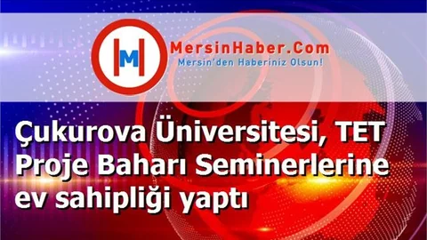 Çukurova Üniversitesi, TET Proje Baharı Seminerlerine ev sahipliği yaptı