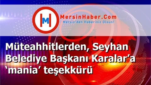 Müteahhitlerden, Seyhan Belediye Başkanı Karalar’a ‘mania’ teşekkürü