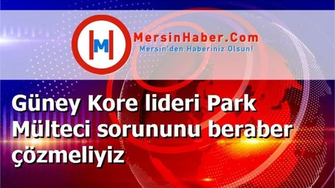 Güney Kore lideri Park Mülteci sorununu beraber çözmeliyiz
