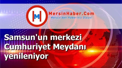 Samsun'un merkezi Cumhuriyet Meydanı yenileniyor