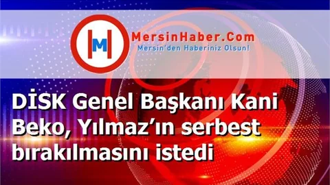 DİSK Genel Başkanı Kani Beko, Yılmaz’ın serbest bırakılmasını istedi