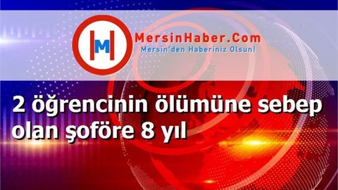 2 öğrencinin ölümüne sebep olan şoföre 8 yıl