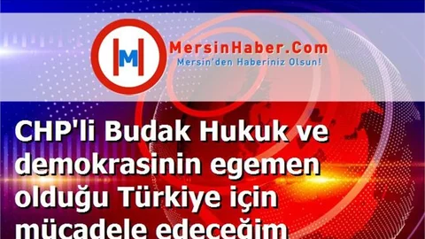 CHP'li Budak Hukuk ve demokrasinin egemen olduğu Türkiye için mücadele edeceğim