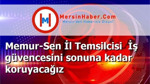 Memur-Sen İl Temsilcisi  İş güvencesini sonuna kadar koruyacağız