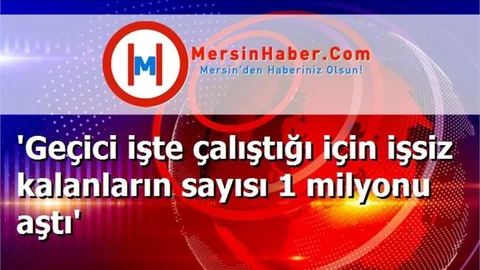 'Geçici işte çalıştığı için işsiz kalanların sayısı 1 milyonu aştı'