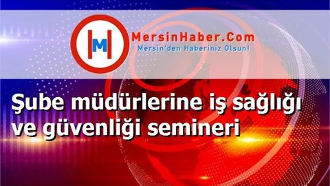 Şube müdürlerine iş sağlığı ve güvenliği semineri