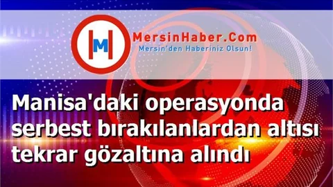 Manisa'daki operasyonda serbest bırakılanlardan altısı tekrar gözaltına alındı