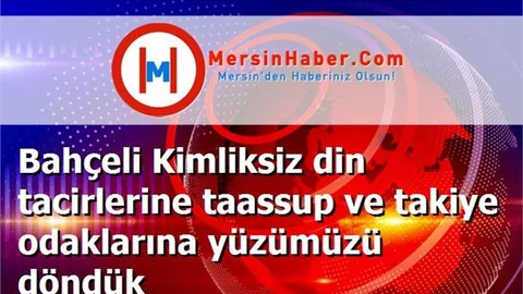 Bahçeli Kimliksiz din tacirlerine taassup ve takiye odaklarına yüzümüzü döndük