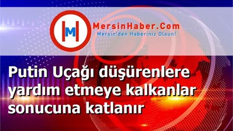 Putin Uçağı düşürenlere yardım etmeye kalkanlar sonucuna katlanır