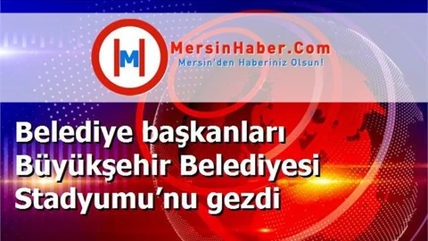 Belediye başkanları Büyükşehir Belediyesi Stadyumu’nu gezdi