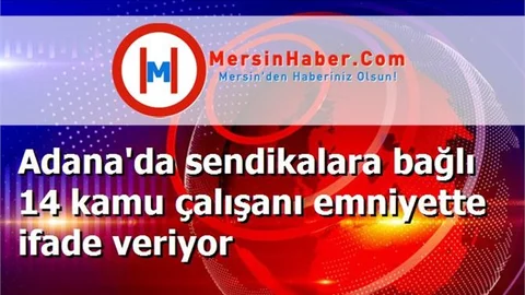 Adana'da sendikalara bağlı 14 kamu çalışanı emniyette ifade veriyor