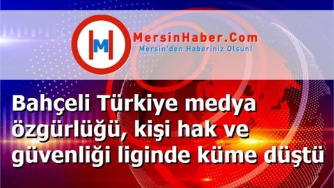 Bahçeli Türkiye medya özgürlüğü, kişi hak ve güvenliği liginde küme düştü