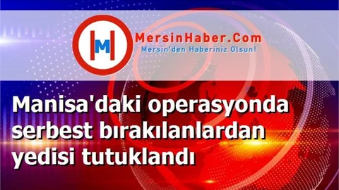 Manisa'daki operasyonda serbest bırakılanlardan yedisi tutuklandı