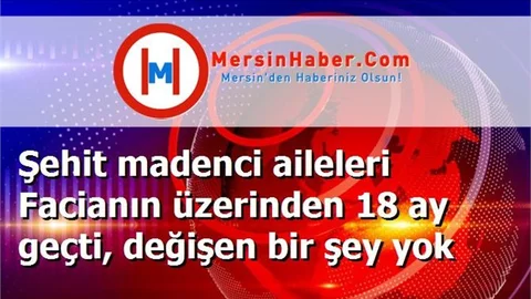 Şehit madenci aileleri Facianın üzerinden 18 ay geçti, değişen bir şey yok