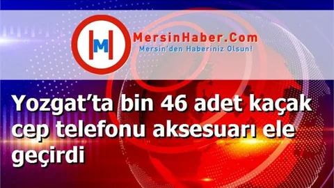 Yozgat’ta bin 46 adet kaçak cep telefonu aksesuarı ele geçirdi