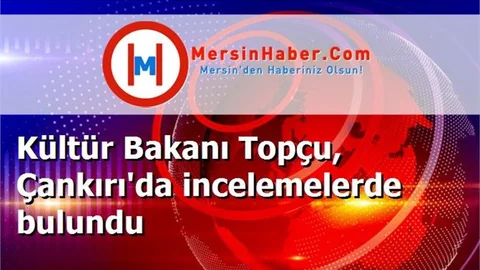 Kültür Bakanı Topçu, Çankırı'da incelemelerde bulundu