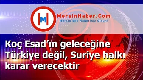 Koç Esad’ın geleceğine Türkiye değil, Suriye halkı karar verecektir