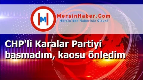 CHP'li Karalar Partiyi basmadım, kaosu önledim