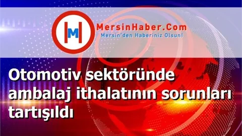 Otomotiv sektöründe ambalaj ithalatının sorunları tartışıldı