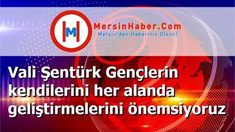 Vali Şentürk Gençlerin kendilerini her alanda geliştirmelerini önemsiyoruz