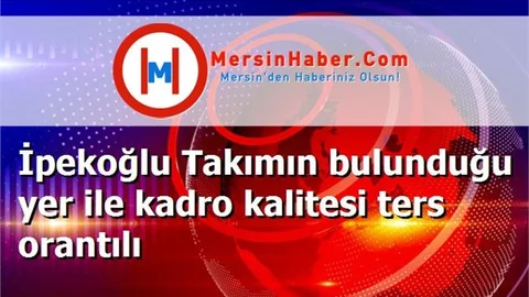İpekoğlu Takımın bulunduğu yer ile kadro kalitesi ters orantılı