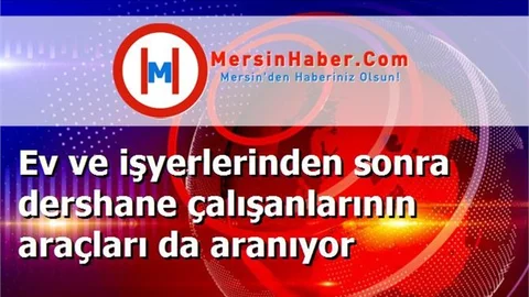Ev ve işyerlerinden sonra dershane çalışanlarının araçları da aranıyor