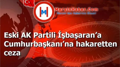 Eski AK Partili İşbaşaran’a Cumhurbaşkanı’na hakaretten ceza