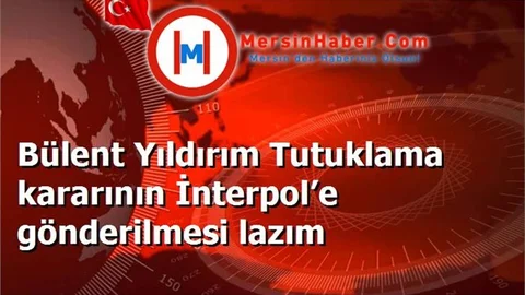 Bülent Yıldırım Tutuklama kararının İnterpol’e gönderilmesi lazım