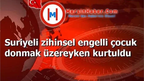 Suriyeli zihinsel engelli çocuk donmak üzereyken kurtuldu