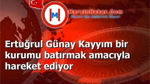 Ertuğrul Günay Kayyım bir kurumu batırmak amacıyla hareket ediyor