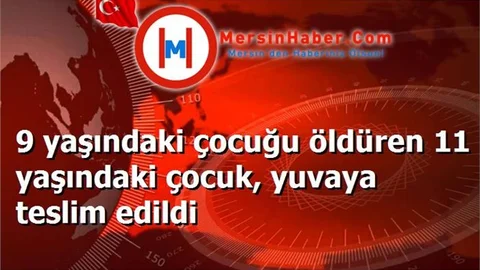 9 yaşındaki çocuğu öldüren 11 yaşındaki çocuk, yuvaya teslim edildi