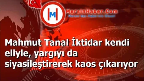 Mahmut Tanal İktidar kendi eliyle, yargıyı da siyasileştirerek kaos çıkarıyor
