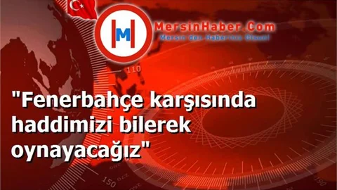 "Fenerbahçe karşısında haddimizi bilerek oynayacağız"