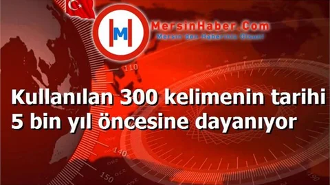 Kullanılan 300 kelimenin tarihi 5 bin yıl öncesine dayanıyor