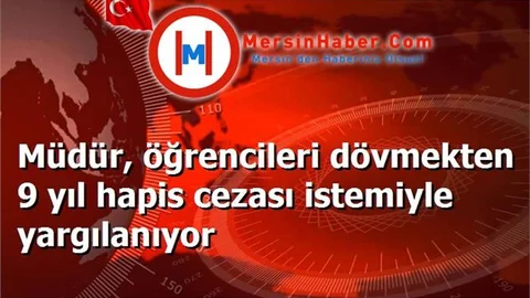 Müdür, öğrencileri dövmekten 9 yıl hapis cezası istemiyle yargılanıyor